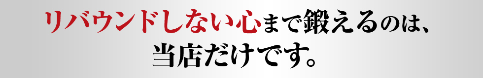 リバウンドしない心まで鍛えるのは、 当店だけです。