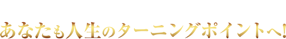 はじめましょう!
あなたも人生のターニングポイントへ!